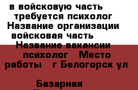 в войсковую часть 72157 требуется психолог › Название организации ­ войсковая часть 72157 › Название вакансии ­ психолог › Место работы ­ г.Белогорск ул. Базарная 2 › Подчинение ­ Заместителю командира  по работе с личным составом › Минимальный оклад ­ 8 000 › Максимальный оклад ­ 12 000 › Возраст от ­ - › Возраст до ­ - - Амурская обл., Белогорск г. Работа » Вакансии   